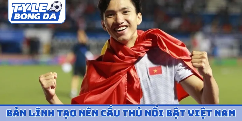 Bản lĩnh tạo nên cầu thủ nổi bật Việt Nam