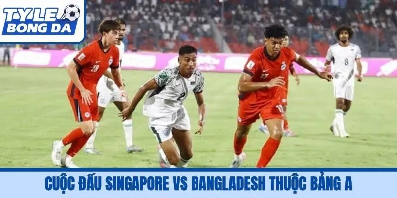 Cuộc đấu Singapore vs Bangladesh thuộc bảng A