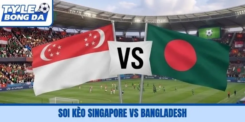 Soi Kèo Singapore Vs Bangladesh, 16H00, 28/09 FIFA ASEAN Cup