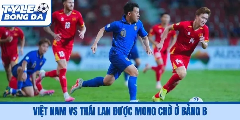 Việt Nam vs Thái Lan được mong chờ ở bảng B